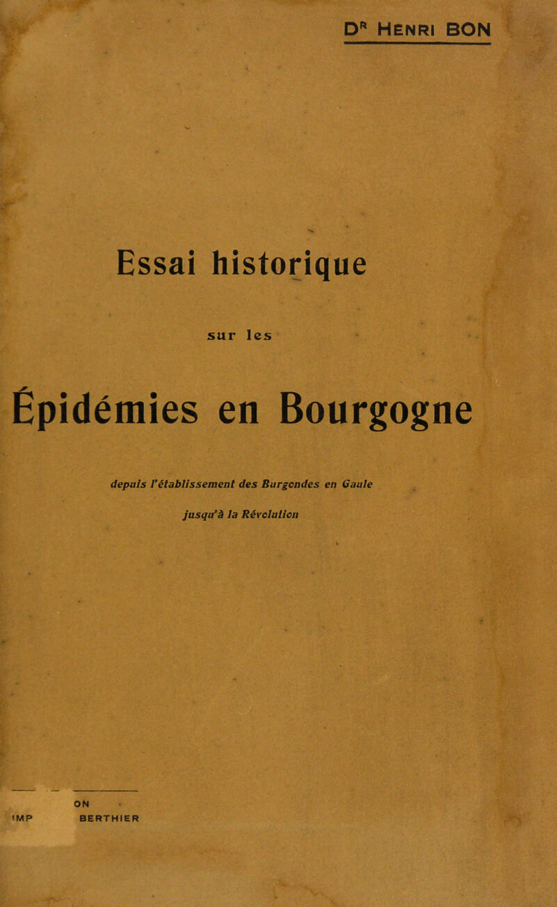 D* Henri BON Essai historique sur les Épidémies en Bourgogne depuis l’établissement des Burgendes en Gaule jusqu’à la Révolution IMP ON BERTHIER