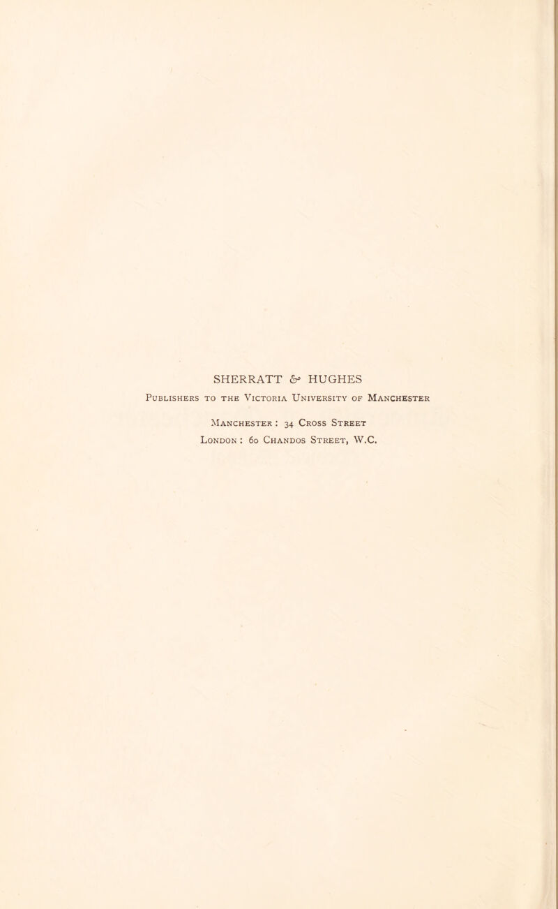 SHERRATT 6 HUGHES BLISHERS TO THE VICTORIA UNIVERSITY OF MANCHESTER IvIanchester : 34 Cross Street London : 60 Chandos Street, W.C.