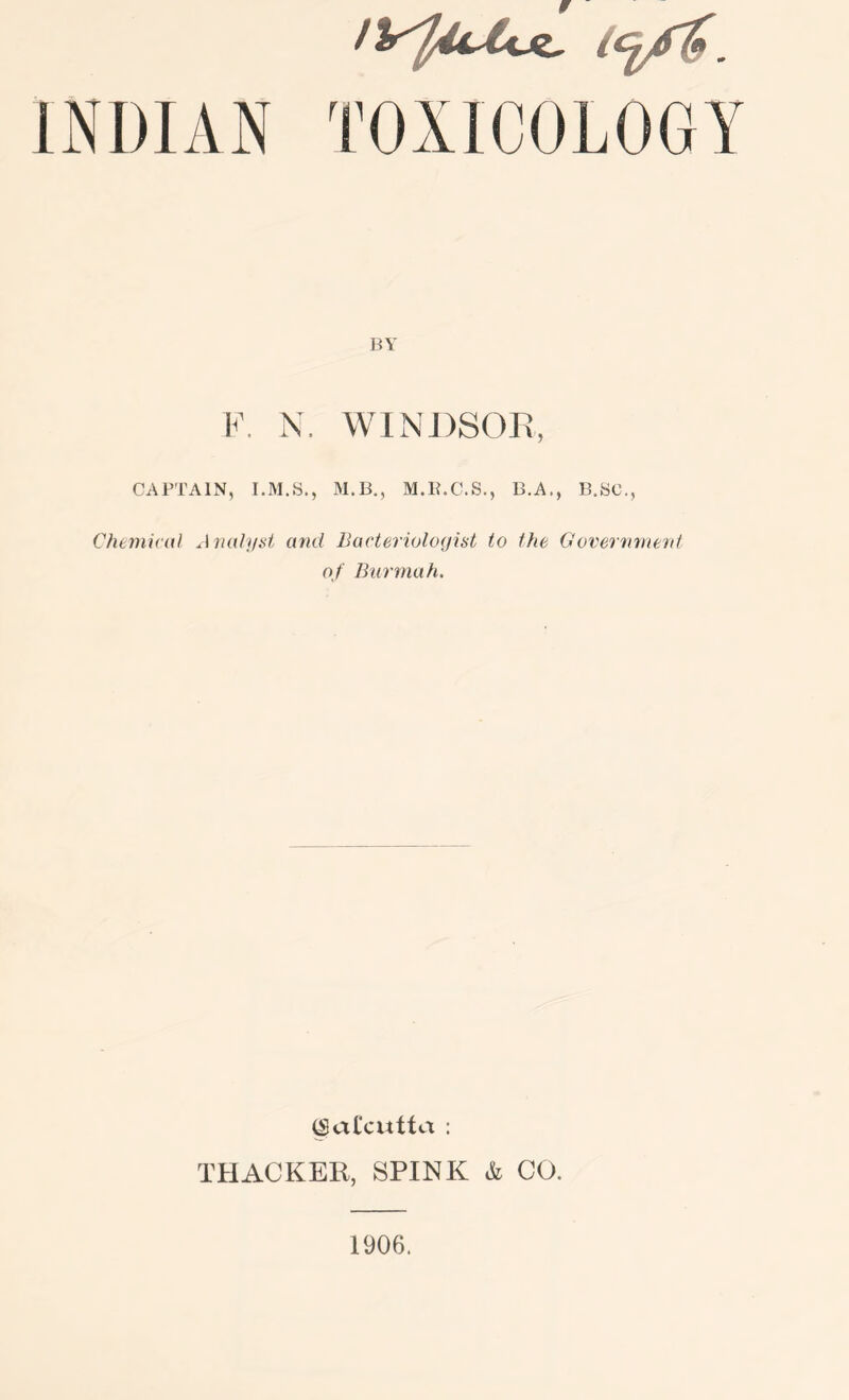 BY V. N. WINDSOB, CAPTAIN, M.B., M.B.C.S., B.A., B.yc., Chemical Analyst and Bacteriologist to the Governmeni of Burmah. Calcutta : THACKER, SPINK & CO. 1906.