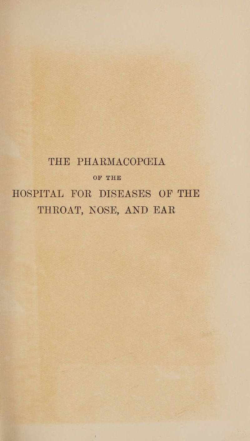 THE PHARMACOPCIA OF THE HOSPITAL FOR DISEASES OF THE THROAT, NOSE, AND EAR