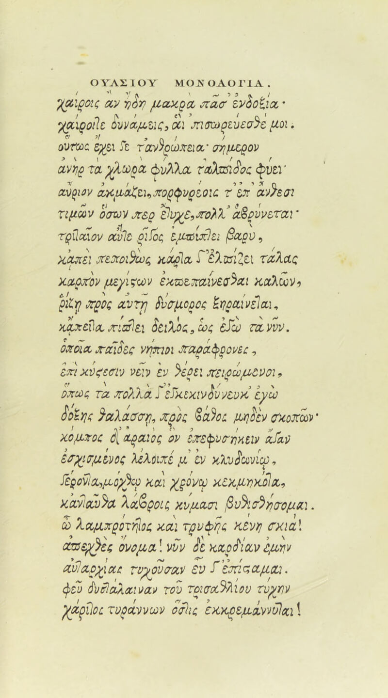 OVAXlOY MOJVOAOriA. ^i^ok; ay y)^r} ^oLy,goL Jiac zyho^ioL • JtKKo^zvea^c ftoi,  0 ' ' ovrooc ie ray/ccoJCEiOL’ arnix^ov jvi \ 7 ^ avYi^ ra^Xzo^cc (^y?iXcL robrnwoc (J)U£r 7/ , , '■ / a,y^m ct>c^aZ,t\^jto^^v^toic. r ztt av/eai ript-wv oazov jrs^ elv^e,>ro^X^aS^vy&rar TQiloaov ccvlc fi^c, z/imijOei ^ocqv^ >icuii xe.JtoiSwt^ Koc^oc ^^tlmiZzx raXuQ xoL^xov ixubtxaivt^^cLi kccXoo)/^ pil)^ avrp Svo'/io^o^ hj^cavtioA^ )Jp:Z)\(K xiStx Sci^oq/co^ eScij rxyiv, oxOld xcahc vrixiDi , Ixixyc^em tv %oz\ xei^w/xtvoi^ oxide, TOL xoXkcL rtyKixivlvvtuK tylo ^oiri; }cilaacr^, xfoo Sa%i: jurjUv a'xoxoov' xo/jlxoc dl d^aioi; ov cxt^vxnmv dJko tiryiir/xtvoc XtXbuti /jl iv xXvioivicf, ftgOVloL^fLOy^Cp KCtl XtKJbLlOKoIX:, xcuPiOLv^a XodegoLC, xvficim ^v^ic^yiirofioi).. ^ XccfixgoTi^ooi xai rgv^ric, Ktvri CKi(i\ ccm£x}ti ovoyboil vvv h Kxgfiocvcybvjv coP^ccgyxoce vvyywo'av ev ^'im^ctfiou, (^tu ^velaXccivoiv too TPtcrx^Piiov rvyjov Xf^giloc TogccvvcQV o^ic. exy^tjjLayMijloa!