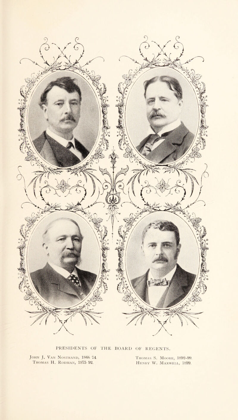 PRESIDENTS OF THE BOARD OF REOENTS. John J, Van Nostkand, ISIIfi 74. Thomas H. Rodman, 1S75 92. Thomas S. Mooke, 1892-99. Henky W. Maxwell, 1899.