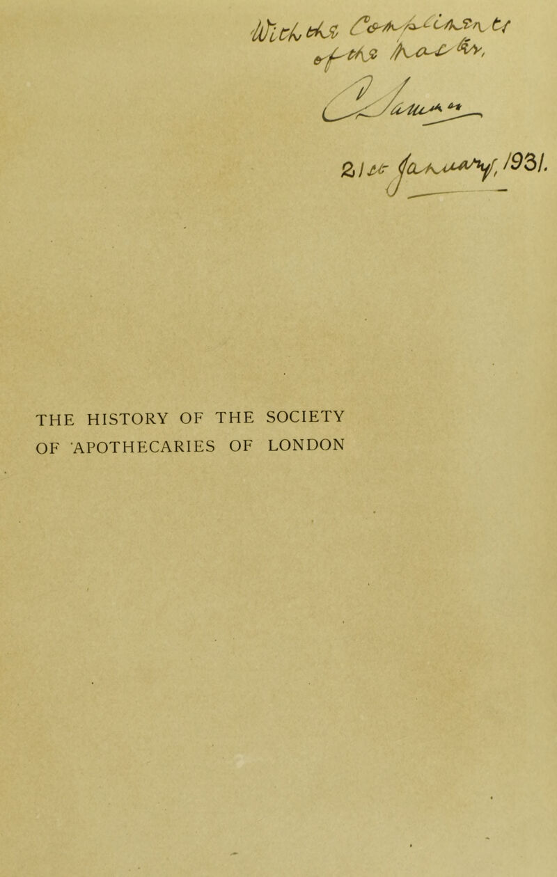 2,] W jcL-!^*^'^'^, /^3/- THE HISTORY OF THE SOCIETY OF ‘APOTHECARIES OF LONDON