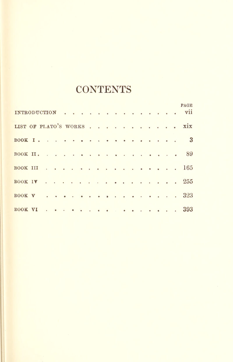 CONTENTS PAGE INTRODUCTION vii LIST OF Plato’s works xix BOOK I . 3 book II 89 BOOK III 165 BOOK lY 255 book V 323 BOOK 393