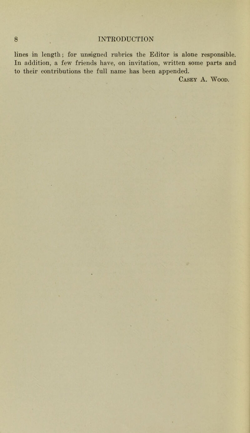 lines in length; for unsigned rubrics the Editor is alone responsible. In addition, a few friends have, on invitation, written some parts and to their contributions the full name has been appended. Casey A. Wood.