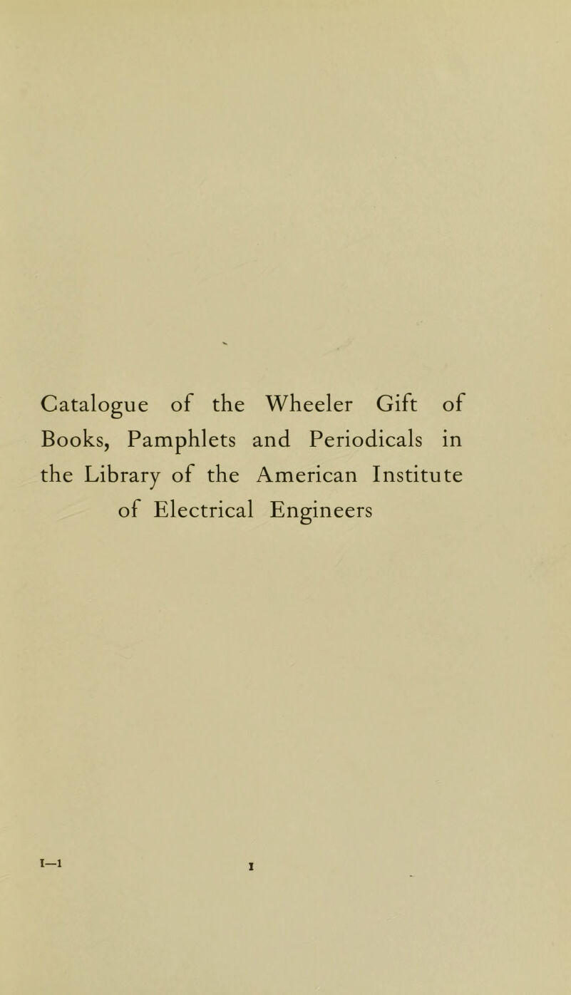 Catalogue of the Wheeler Gift of Books, Pamphlets and Periodicals in the Library of the American Institute of Electrical Engineers i—i i