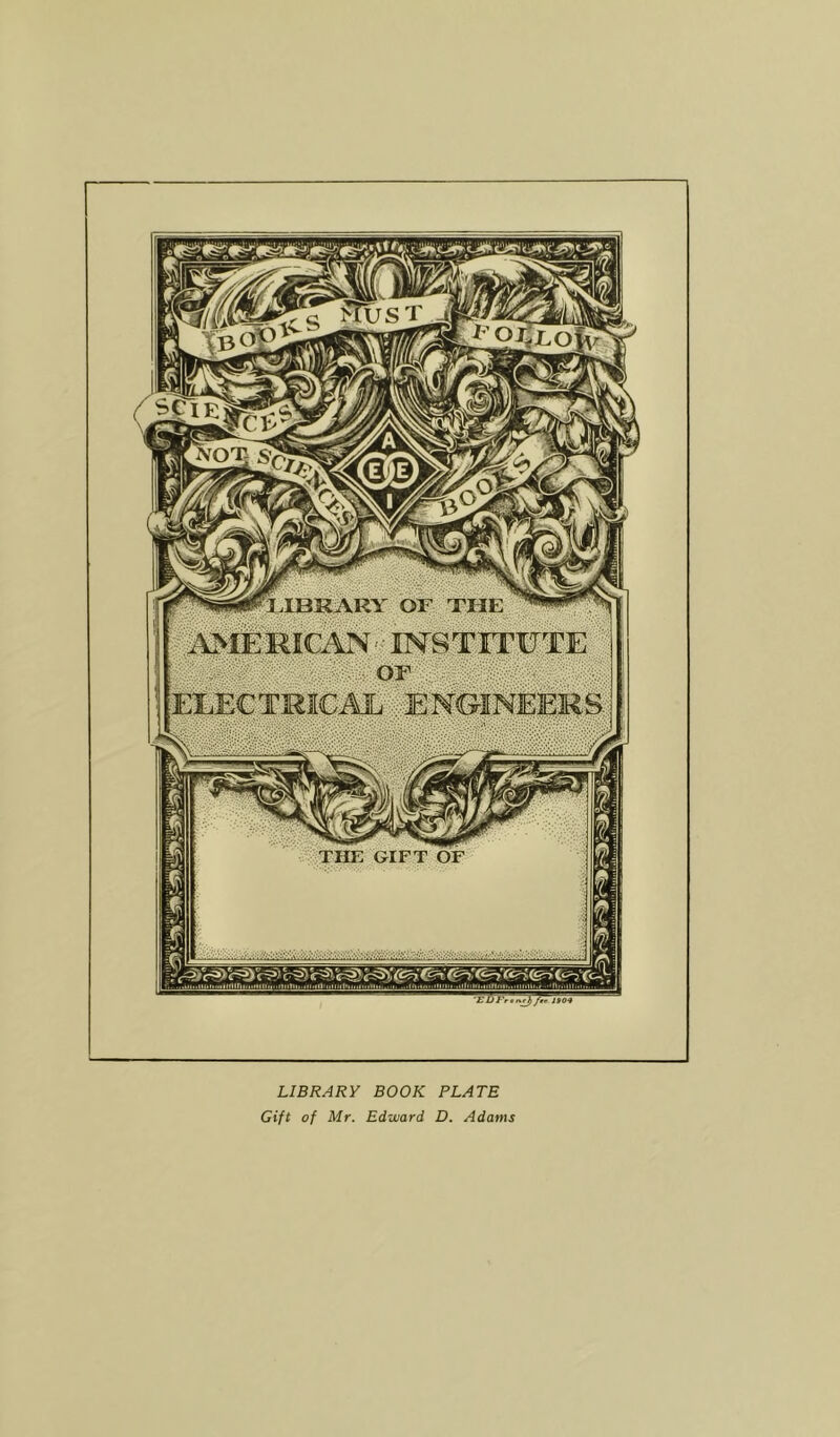 follow eggig IHIiARY OF THE or : ELECTRICAL ENGINEERS. . P , SIP > i JS04 LIBRARY BOOK PLATE Gift of Mr. Edward D. Adams