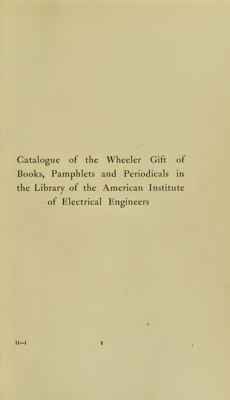 Catalogue of the Wheeler Gift of Books, Pamphlets and Periodicals in the Library of the American Institute of Electrical Engineers II—1 I