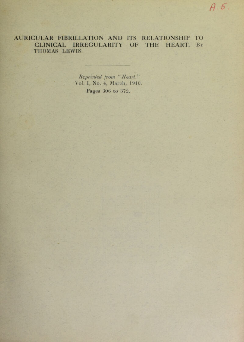 ALIRICULAR FIBRILI.ATION AND ITS RELATIONSHIP TO CLINICAL IRREGULARITY OF THE HEART. By THOMAS LEWIS. Reprinted from 11 earl.'' \’ol. 1, No. 4, March,