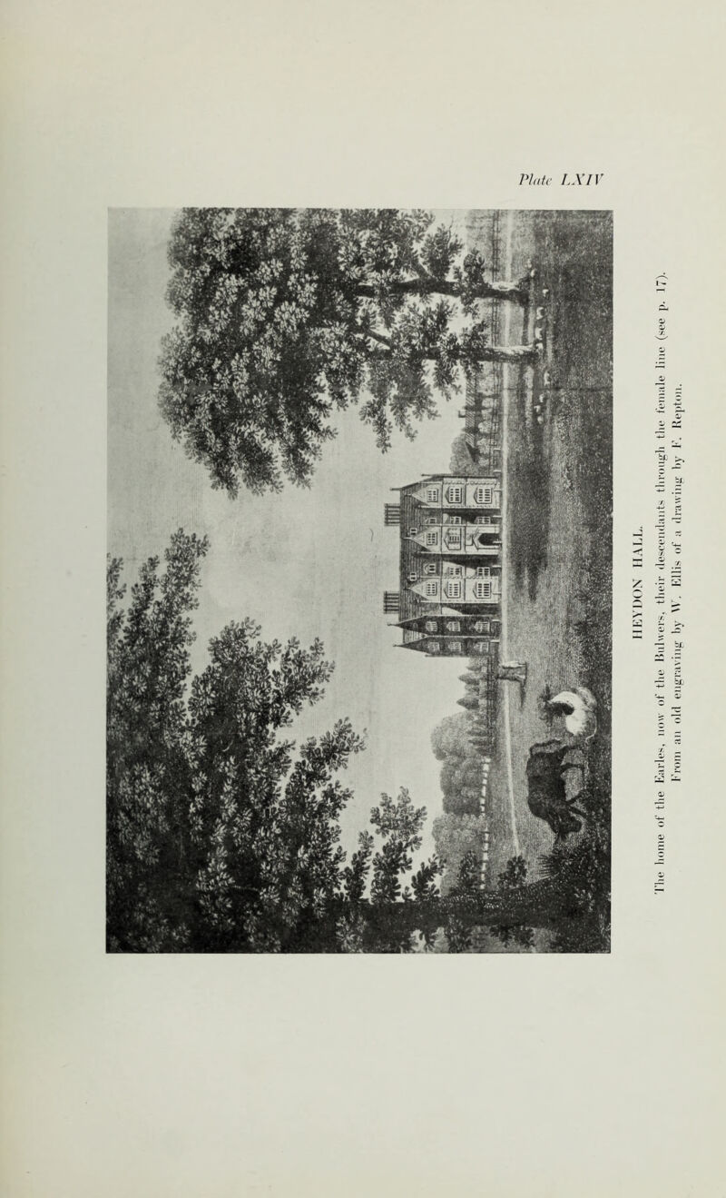 Plate LXI\ HEY DON HALL. The home of the Earles, now of the Rulwers, their descendants through the female line (see p. 17). From ail old engraving by W. Ellis of a drawing by F. Repton.