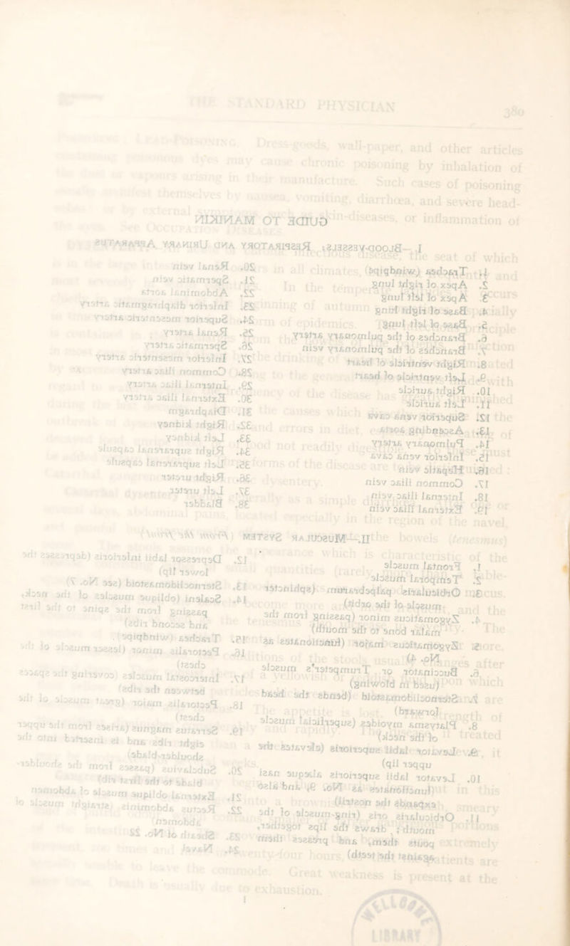 I I MMki) pin'^K'i.w 380 ' ■••ili-paper, and other articles .lironic ■Kjis.'iiing by inhalation of Hi th. y - . iniifactup.. Such rases of poisoning 1. ,1 - tves I 'UP 1 \-.Mriiting. diarrluiea, and sevrre head- or inflammation of eUTAHA.a'JA y^AKWU oka YaOTA^lSZa^ i?J3823Y<[OOJa-' I '  C.iOiis iibease. the -;cat of which :g- ■« ti. „„.,„ss,riqsib-.ohslnl .£S -noing of antmnn snfH tdslifo *^3'=] .Mallv ysn* onMnsa:.™ ,on«,u| .M of epidemics. iSfud-tUl^ ^ .rieeinle - Yisiljij£n3.a yi5rtiiDiwrrnsqa .3S ^ oisv yisnomluq'sif} )b'I'iifSnsiadl'^^din v«.n. lohslnl AS ■ n ins n sbhW.dsWmiSaled y«)-.i=^I,nommoD ,*8S _ . n.srifo 3lohtnf,v,,Md.e,,qth yism OAih i£ni3JrU . ,eS , sr'^fnttiT+^rqrCT^ YistiA 3fiili l£nisJx3 ' \a€ ' ’ ' ha- ' m,«dq.ia .t£ „hk; ihhe Tsnbil .fsJ k'’' f Sdibn^eAqpft. of d.ie,.oUn.:,q..d,iSf not readd,. 5luaq« lEr,,«,qu^ ,bJ ' .e£ -rms of the dlSCa..; T,; i slfaq'sH ui.«ied ; iSJiiuirfatH .a£ ',, ,.„t^rv. nisv Diiti nommoD AI e-^'ly in the region .)i \e navel. M3T8Y2 hajuoauM-^dJthe howeis (/rwr.swn.s) srli 2322jiq3b) Q £» ' '' V hicli c-laraeft'risti; of the ' nies (larelv.jhfffe’.! i'bl... .ilosn JMo^esbaLmTupXoj'inZj ’.M niecus. trisr. , , 7 ^ (rf^uom srft Of snod liUm' ^ ^ wh lo stDeum-iM^sl, .LerLuio^a wkmH;a,„iurd08YSl liiore. (JasriD ‘steum isMsom T nsiia;<^ -Pf^m^e's after ^3ri.qe wl. 8„i„.o.,. esbenm U,aoo,«nI At  « Sv^Jt^TSPOn 4icll .ii. lo .ioeeio icsrs)' ^0(1* -LTo^.a bi<«a-cbi,so„«,a.-.i are T'™' “U .e, . “'“MW.'’ ijblooHa sfii rriOTi zoea^q) zuiv^lDdn? hc*'^ - (<5^ isqqu f-Jb ,edl la,72m - .01 T- ozUfcnt >€ ^oVl 2A B3tfi/T0fbnuJ)'it in tin’s 7 J in ov • (iituzon »di abu3«qx3]t _ srit lo slDamn^ann) z'no zmluoidiO .iT*' tisritsaot zqil sdt' 2WAib':?dtuom {’‘^’^iioiis itrsril a322Shq hn& ’ ^msHt zfuoq xtrrmely jiuiifb (^^S9t's£ht2nu;^,tients are ' • Great wt^akness is present at the to ''xhaustion. 'JJ aOJiia 3 lo sJoaum iijpildo UrnsixH .IS o sic2um fd^Utizi einimobdfi zufo^H .££ (nsmobds SS .oVI lo Hj£3rl8 .£S hvsl^ LIBRARY