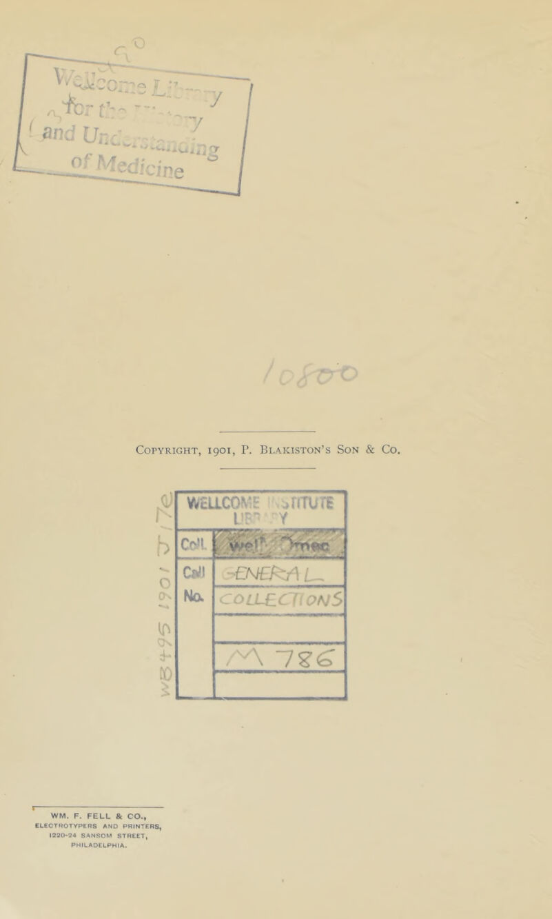 Copyright, 1901, P. Blakiston’s Son & Co. b O CN On CO WELLCOME .;,riTUTE UB Y Cr^l: i. C9i\ Na -eNefiAu COLLECKonS /A 7?^ WM. F. FELL & CO., ELECTROTYPERS AND PRINTERS, 1220-24 SANSOM STREET, PHILADELPHIA.