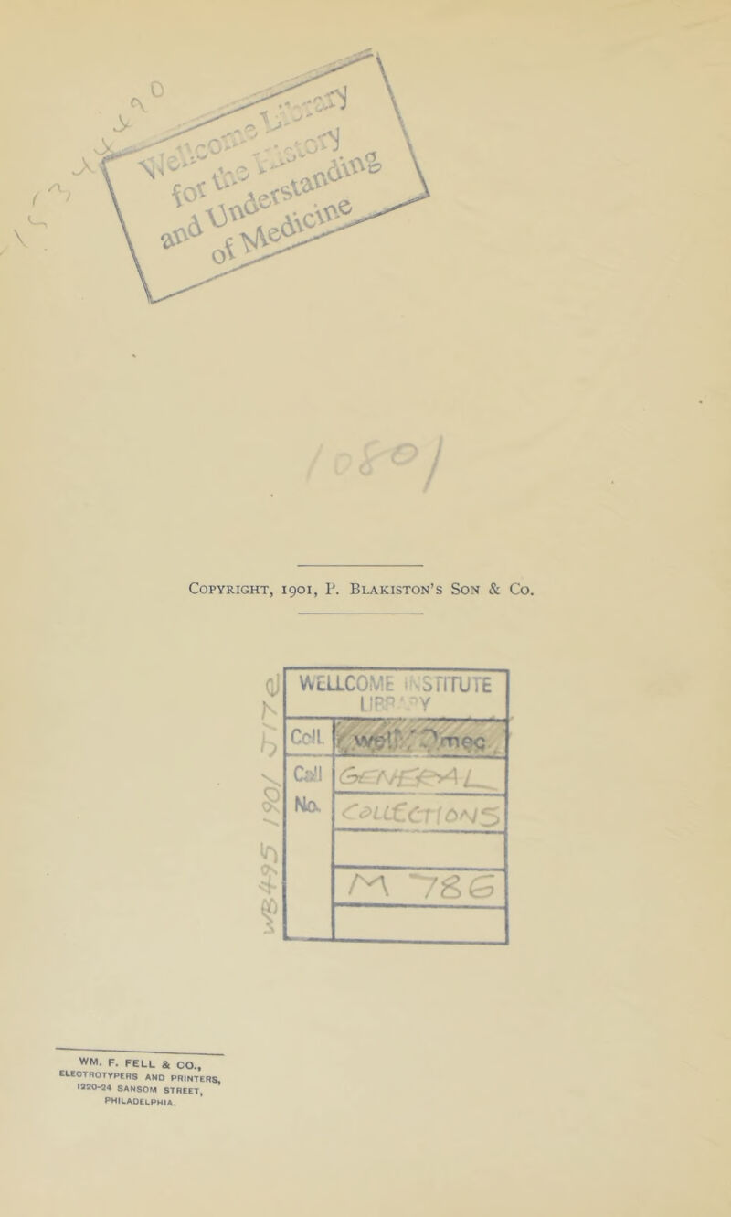 Copyright, 1901, P. Blakiston’s Son & Co. oi N h) WEU.COME i sSTITUTE LJBP'.^Y Cdl. t'y*p\y' ?/Tieq Csfi Mo- <Zc>LLCCT{6*I5> r*\ ~7&g WM. F. FELL & CO., ELECTROTYPERS and printers, 1230-24 SANSOM STREET, PHILADELPHIA.