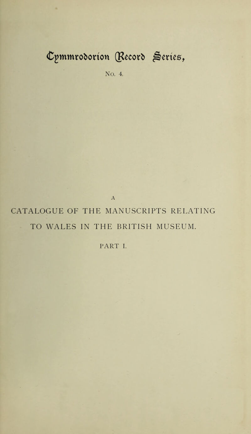 Cjnnmroborion (R^corb No. 4. A CATALOGUE OF THE MANUSCRIPTS RELATING TO WALES IN THE BRITISH MUSEUM.