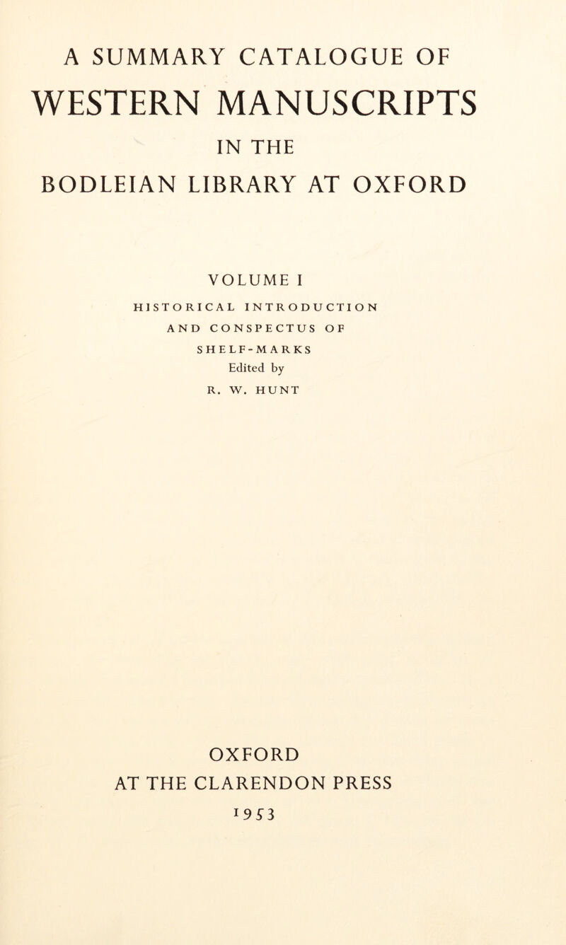 WESTERN MANUSCRIPTS IN THE BODLEIAN LIBRARY AT OXFORD VOLUME I HISTORICAL INTRODUCTION AND CONSPECTUS OF SHELF-MARKS Edited by R. W. HUNT OXFORD AT THE CLARENDON PRESS