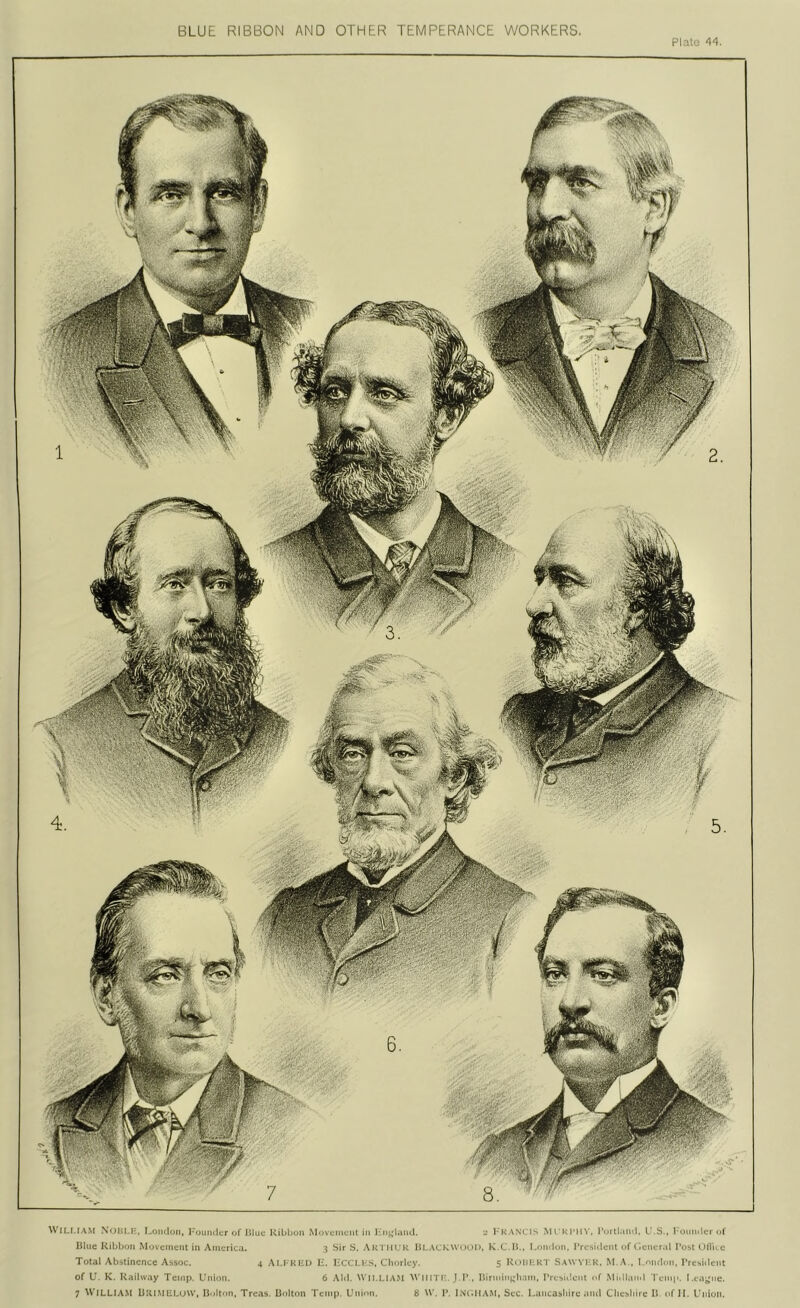 BLUE RIBBON AND OTHER TEMPERANCE WORKERS. Pli.i . '14. Wl LI.IA.M \oMI .1-. I -oiuloM, I'ounilcr of I *liic Kibhoii M' ivciiiciit in 1 ’ l.iiul. -■ I- K .\ NL'In M l' K I'l I S', I’ln tl.ui'l, L .S , I - mini Icr «»t lUue Kibljon Movement in America. 3 Sir S. A k I in K Hi .M.'KWt >< ii >. K.C. 15.. ! .riinlmi. rresitlenl of liener.il I’ost I llVn c Total Abstinence Assoc. 4 ,\lJ Kiin li. liCCi i:s, Chorley. 5 Kmiu r t Sawvi k. M.A.. l.nnclon, rresiilenl of U. K. Railway Temp. Union. 6 .\M. SVlI.LIAM ^^’Ii IT l 1 1’ . I5iriniMj;h,ini, rresulciit of M i.IKim 1 I'emi'. I .e.ii^ne. 7 ^^’ILLIA.^l UkI.MELUW, IJolton. Treas. liolton Temp. Unioti. 8 W. 1*. iNc.ll.s.M, Sec. Lancasliire .ind Clicsliirc 15 of II. Union.