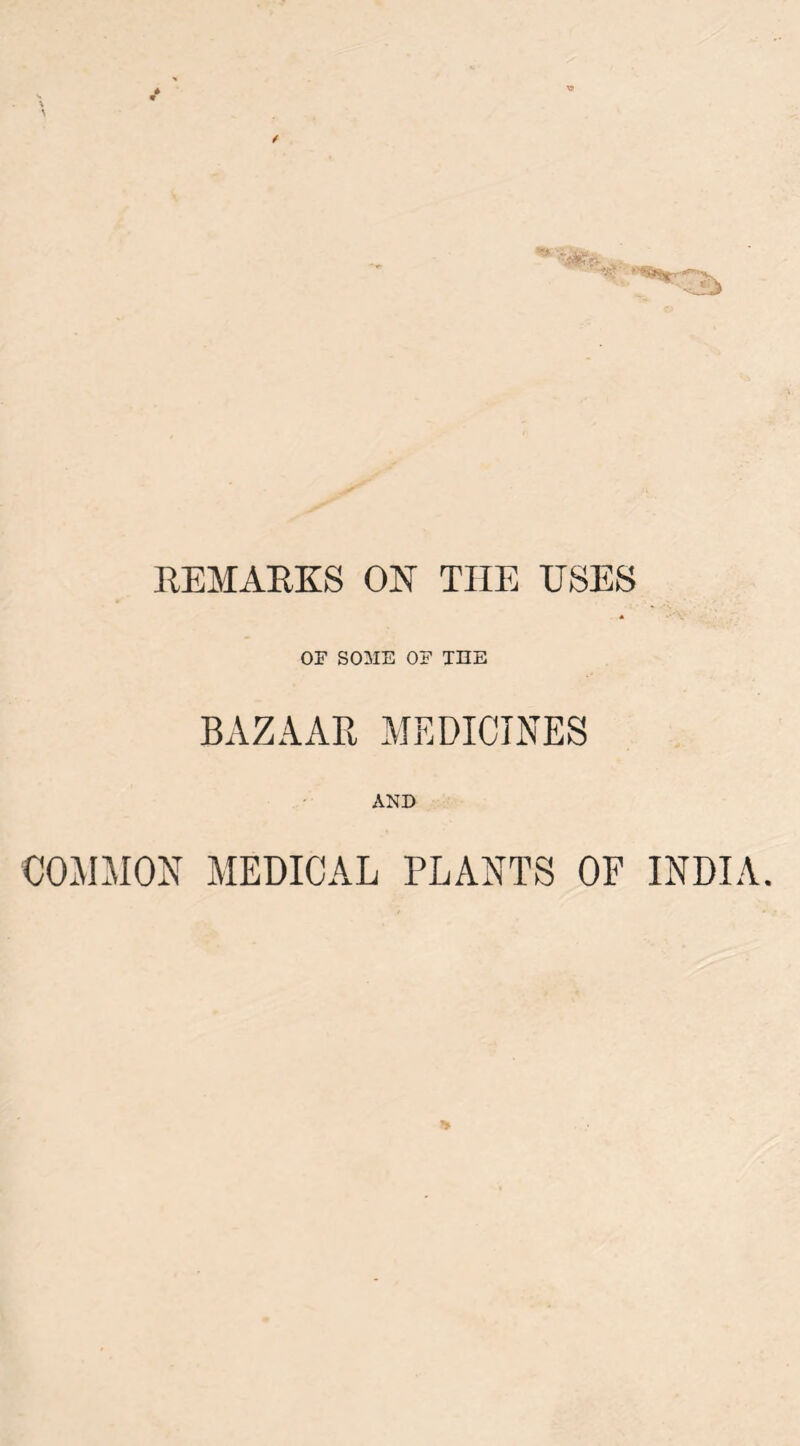 REMARKS OK THE USES OF SOME OF THE BAZAAR MEDICINES AND COMMON MEDICAL PLANTS OF INDIA.