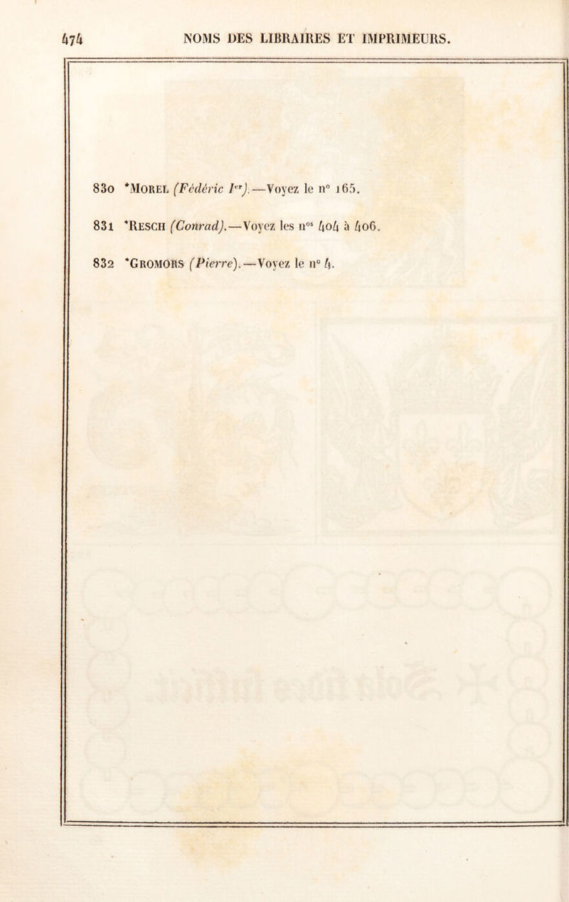 830 *Morel (Fédéric —Voyez le n” j65. 831 *Resch (Conrad).—Voyez les koh à AoG. 832 GromoRS (Pierre), ~-Yoyez le n° 4.