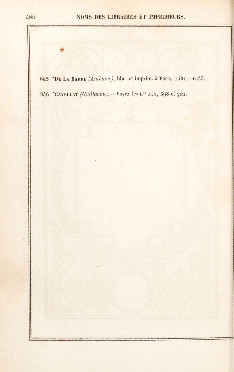 845 *Dk La Barre (Anthoine), libr. et imprim. à Paris. i53i—1533. 846 Cayellat (Guillaume),—Voyez les n°* 112, 898 et 721,