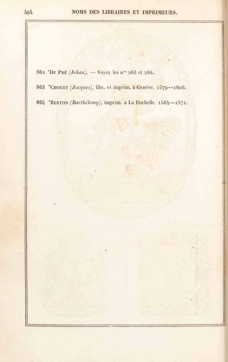 862 *Du Pré (Jehan). — Voyez les 263 et 26^. 863 ’*Choueï (Jacques)^ libr. et imprim. à Genève. 1679—1606. 864 *Berton (Barthélemy), imprim. à La Rochelle. i564—1671. r