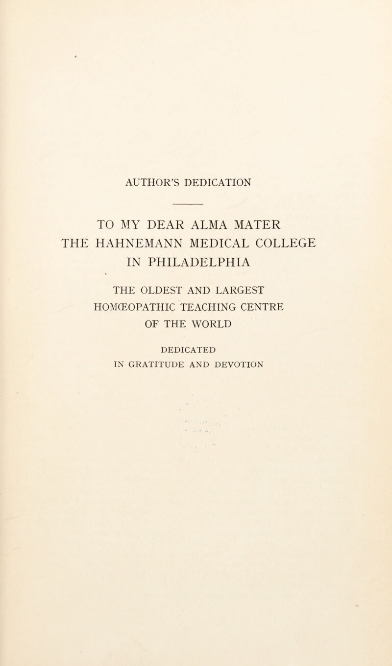 AUTHOR’S DEDICATION TO MY DEAR ALMA MATER THE HAHNEMANN MEDICAL COLLEGE IN PHILADELPHIA « THE OLDEST AND LARGEST HOMCEOPATHIC TEACHING CENTRE OF THE WORLD DEDICATED IN GRATITUDE AND DEVOTION