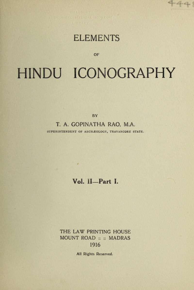 ELEMENTS OF HINDU ICONOGRAPHY BY T. A. GOPINATHA RAO. M.A. SUPERINTENDENT OF ARCHiEOLOGY, TRAVANCORE STATE. Vol. II—Part I. THE LAW PRINTING HOUSE MOUNT ROAD :: :: MADRAS 1916 All Rights Reserved.