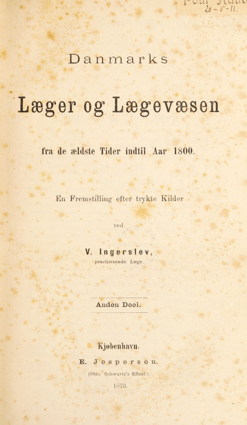 Danmarks b - Læger og Lægevæsen fra de ældste Tider indtil Aar 1800. En Fremstilling efter trykte Kilder ved V. Ingerslev, practiserende Læge. Anden Deel. Kjøkeiiliavu. E. .Jespersen. (Otto Schwartz’s Efterf.). 1873.