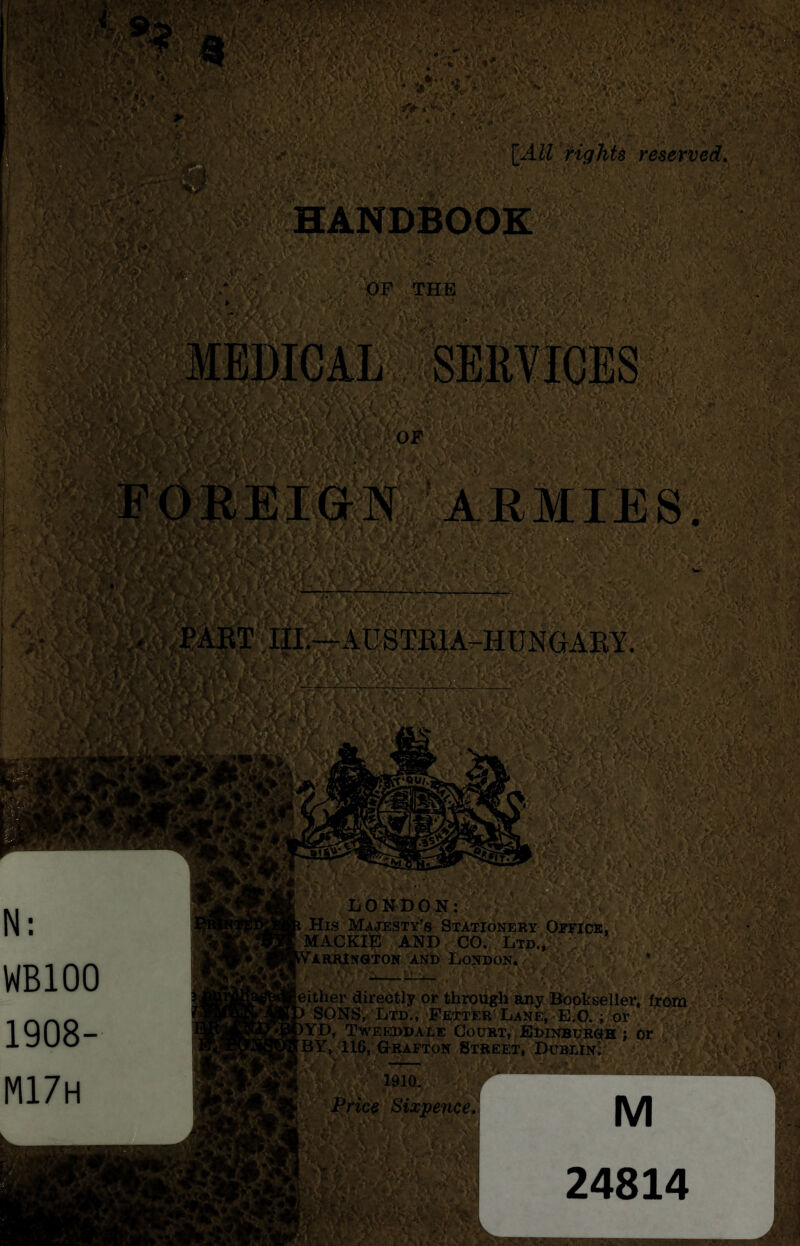  : ^ * lAll HghU reserved, HANDBOOK . . -OF 'THE '■ r: - ■MEDICAL SEIWIGES ’ armies l|l.-rAUSTElA^HUNGAK¥ liOlfDON; : His Maotesty’s Stationery Opeice, MACKlg AND CO. Ltd., / Vari^ngI'Ok ANb London, / kither directly or through any Bopkseller, from p SONS. Ltd., Fetter Lane; E.O. i or pYD, Tweeddale Court, , Edinburgh ; or > I BY, 116, Obafton Street, Du»EiNi • 1910. ■ ' r ' Price Sixpence M WBIOO 1908- M17h M 24814 A