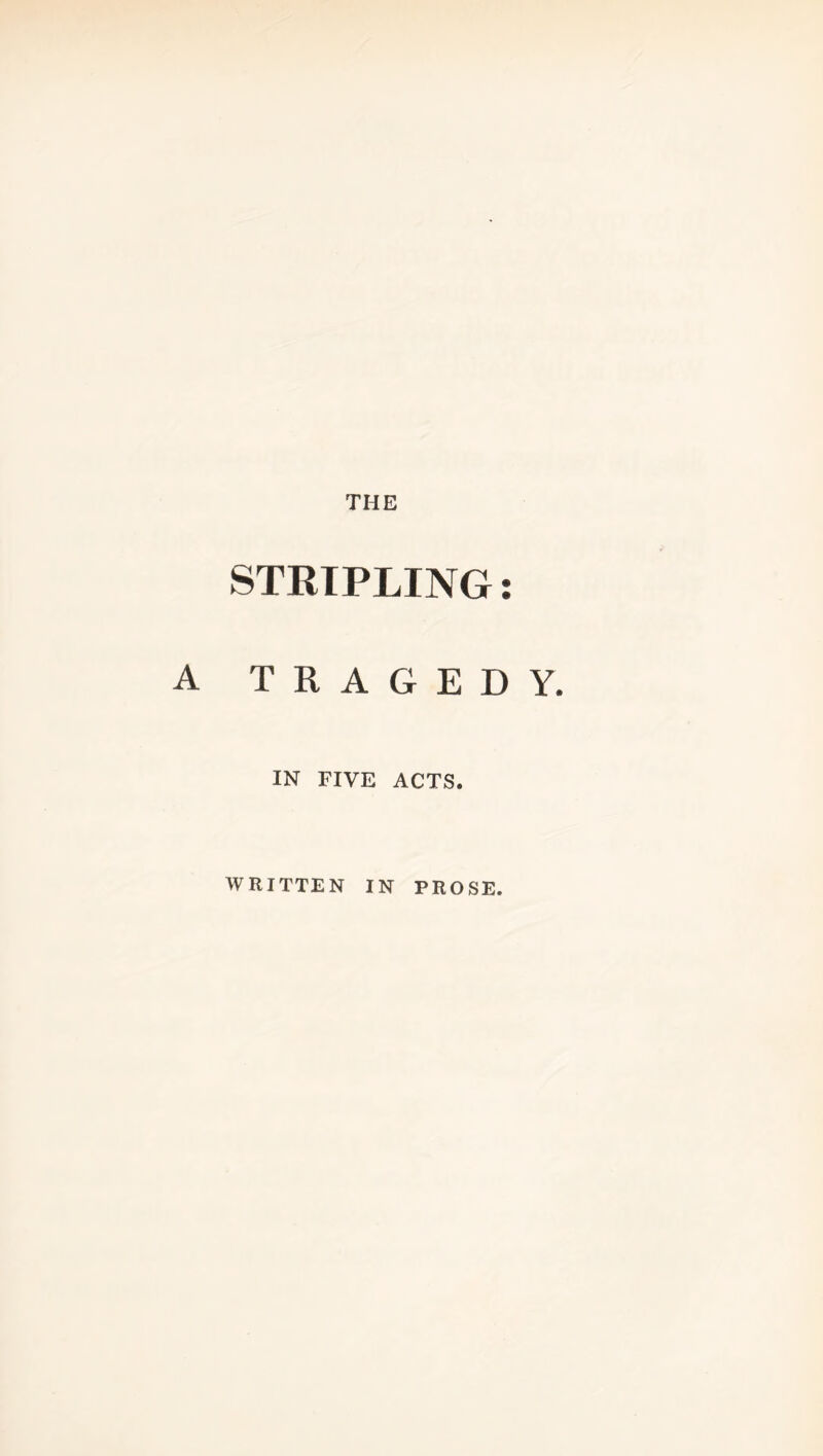 THE STRIPLING A TRAGEDY. IN FIVE ACTS. WRITTEN IN PROSE. • •