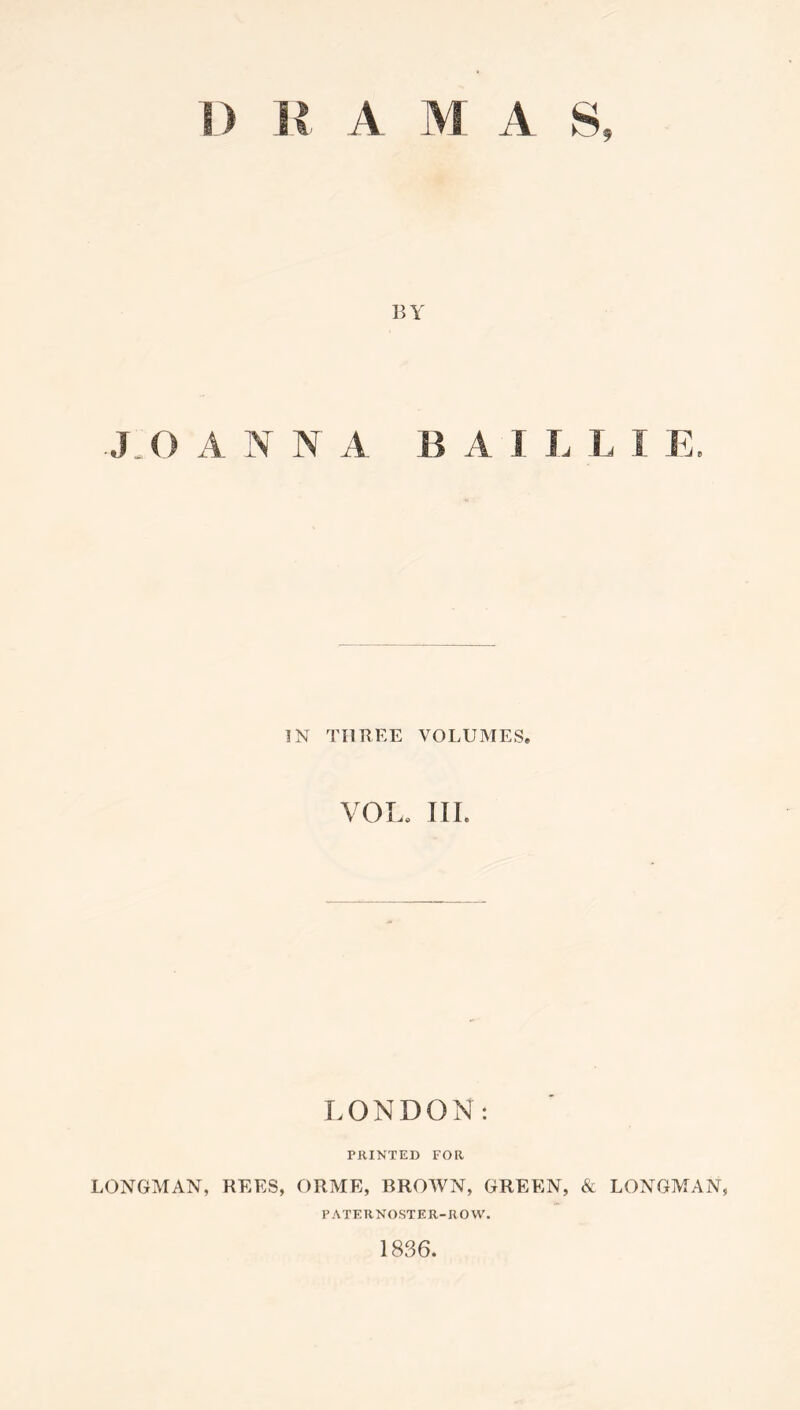 M A S, BY JO A N N A B A J L L I E. IN THREE VOLUMES. VOL, III. LONDON: PRINTED FOR LONGMAN, REES, ORME, BROWN, GREEN, & LONGMAN, PATERNOSTER-ROW. 1836