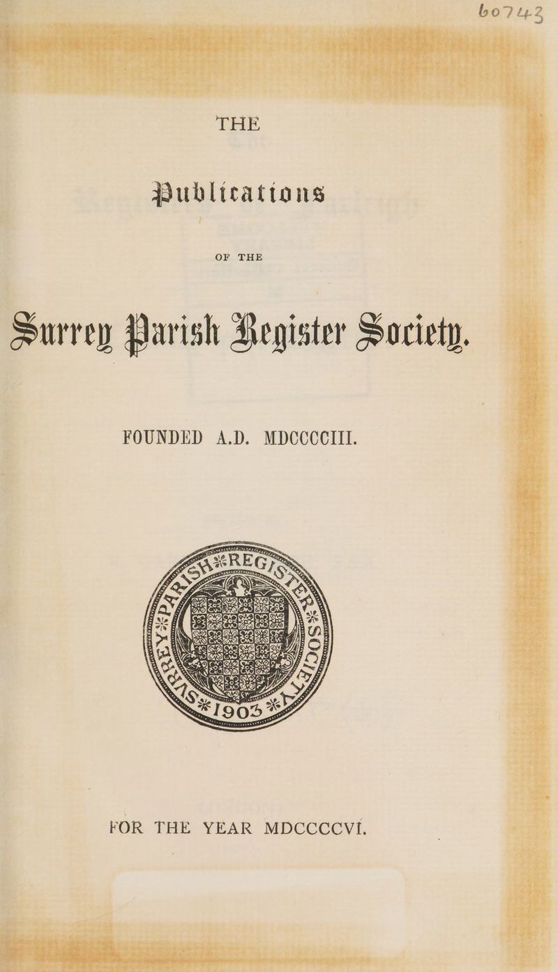 » & BE oye Lae »* pines : v4 * : t « * Rite bey a ul - 7 a a. ye { ia i. neers * THE Publteattons Surrey Parish Aegister Society. : FOUNDED A.D. MDCCCCIIL. . ae ee ead oS tue ey oe FOR THE YEAR MDCCCCVI.