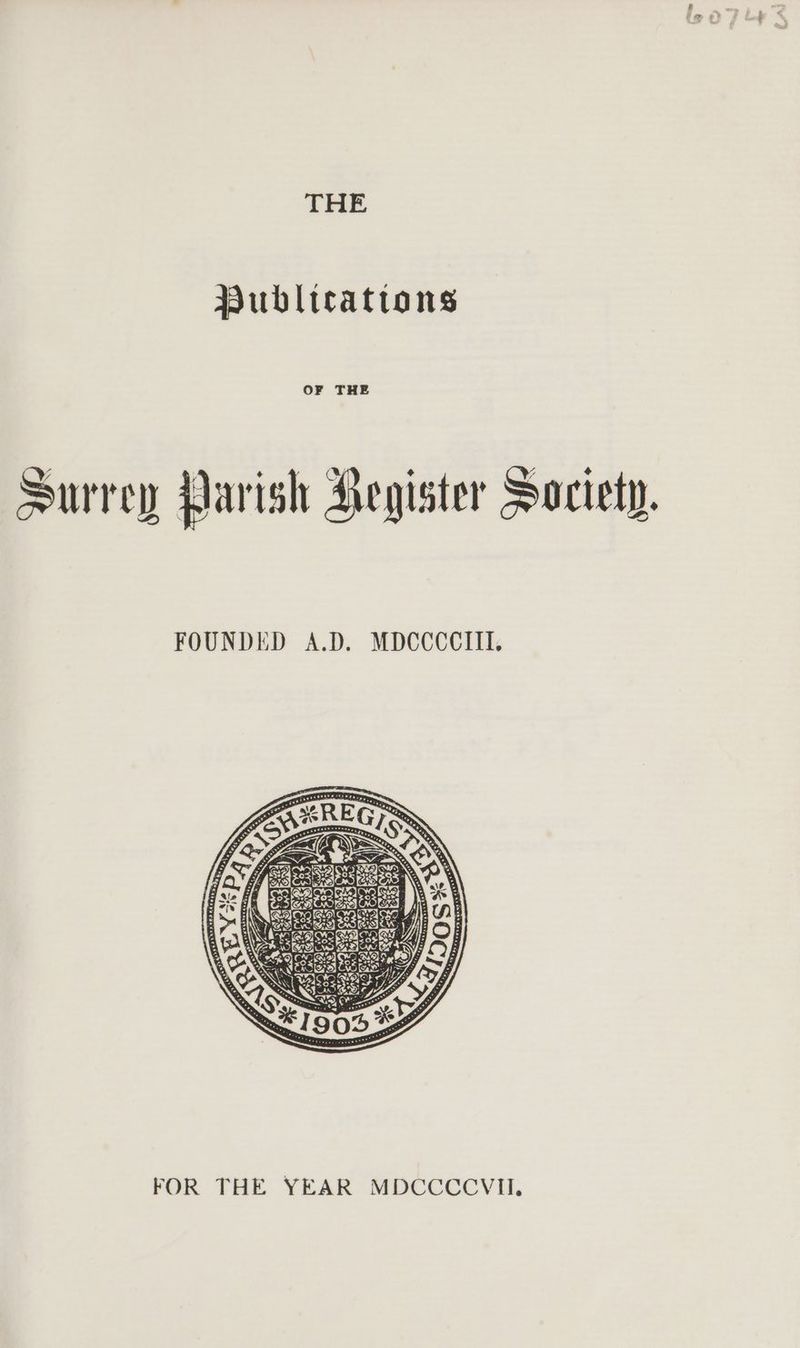 THE Publications OF THE Surrey Parish Hegister Society. FOUNDED A.D. MDCCCCIIL FOR THE YEAR MDCCCCVII.