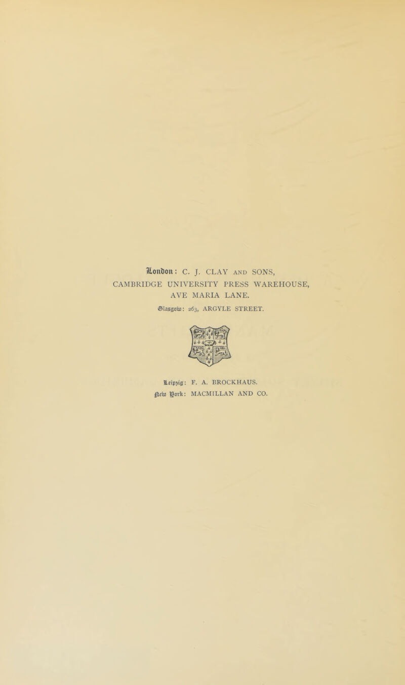 2lont)on: C. J. CLAY and SONS, CAMBRIDGE UNIVERSITY PRESS WAREHOUSE, AYE MARIA LANE. (Blagsoto: 263, ARGYLE STREET. lleipjig: F. A. BROCKHAUS. gork: MACMILLAN AND CO.