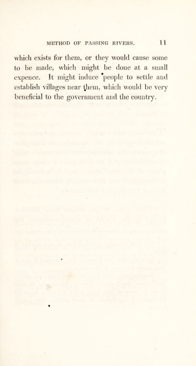 which exists for them, or they would cause some to be made, which might be done at a small expeiice. It might induce *people to settle and establish villages near l^hem, which would be very beneficial to the government and the country.