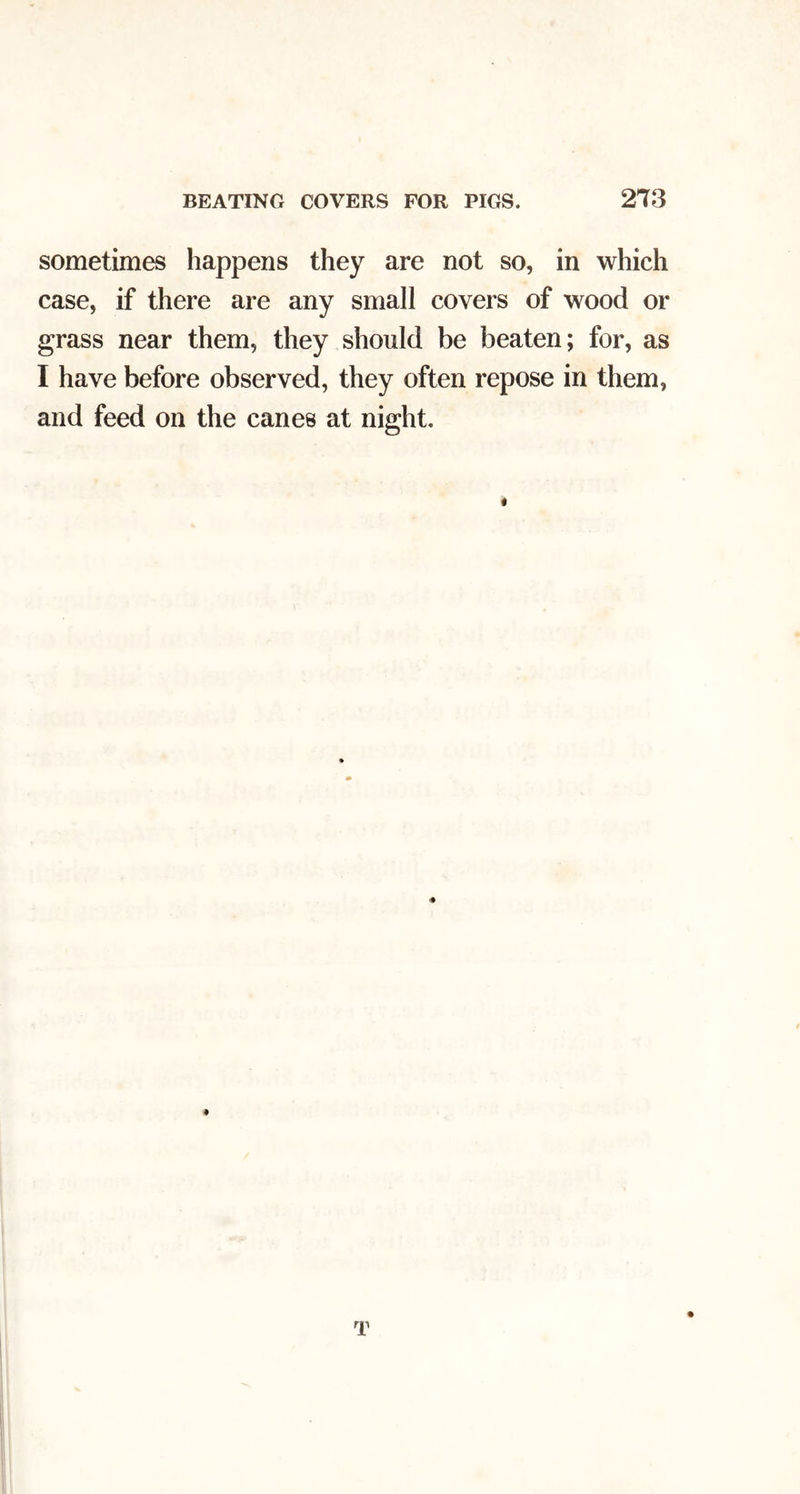 sometimes happens they are not so, in which case, if there are any small covers of wood or grass near them, they should be beaten; for, as I have before observed, they often repose in them, and feed on the canes at night.