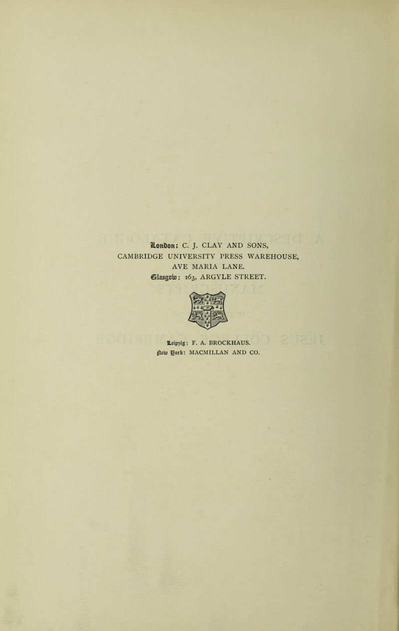 aoulion: C. J. CLAY AND SONS, CAMBRIDGE UNIVERSITY PRESS WAREHOUSE, AYE MARIA LANE, ffilasgofa: 263, ARGYLE STREET. UtilJjfS; F. A. BROCKHAUS. gotft: MACMILLAN AND CO.