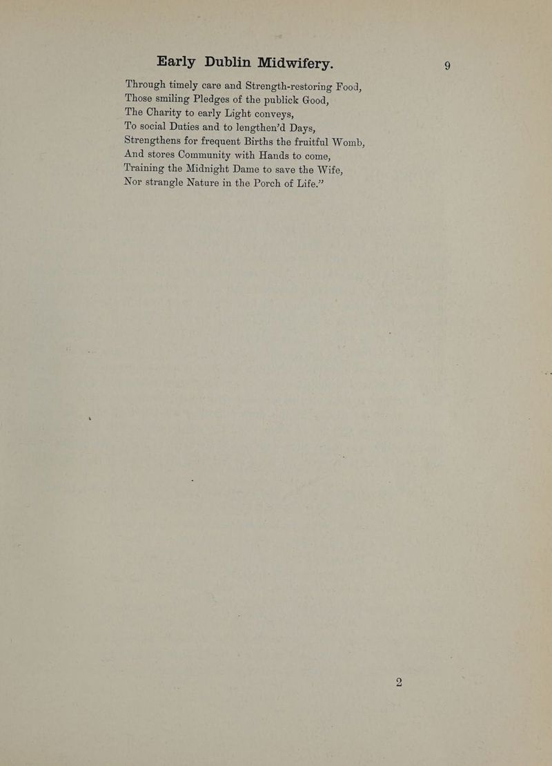 Through timely care and Strength-restoring Food, Those smiling Pledges of the publick Good, The Charity to early Light conveys, To social Duties and to lengthen’d Days, Strengthens for frequent Births the fruitful Womb, And stores Community with Hands to come, Training the Midnight Dame to save the Wife, Nor strangle Nature in the Porch of Life.” bo