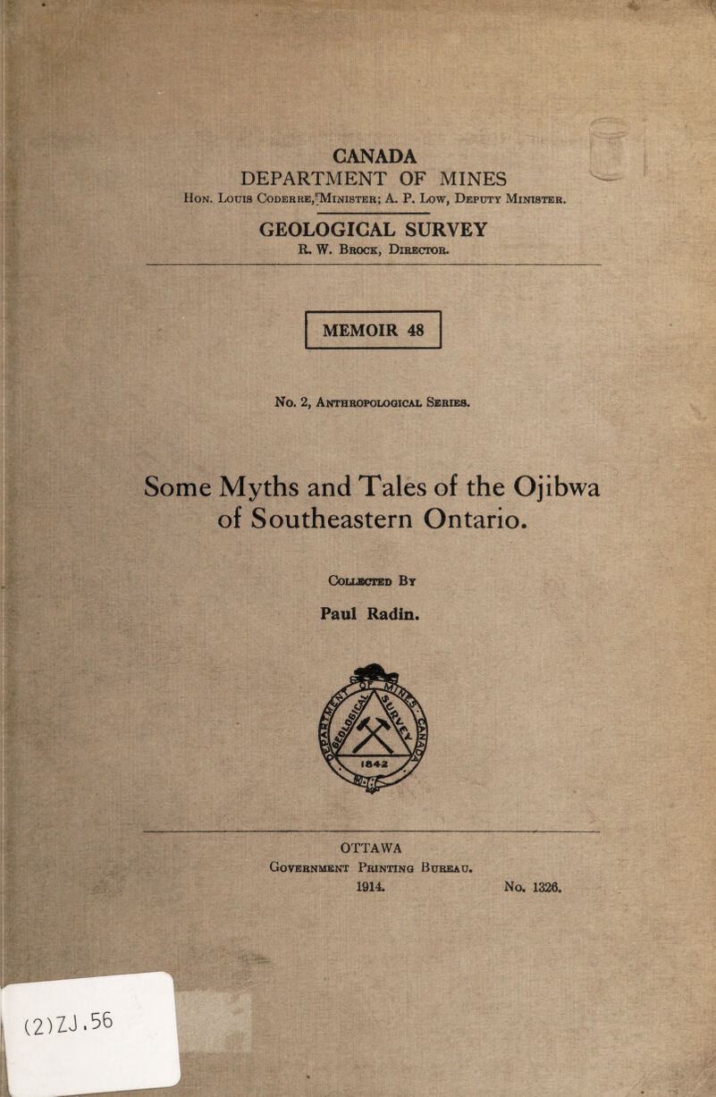 CANADA DEPARTMENT OF MINES Hon. Louis Coderre,^Minister; A. P. Low, Deputy Minister. GEOLOGICAL SURVEY R. W. Brock, Director. MEMOIR 48 No. 2, Anthropological Series. Some Myths and Tales of the Ojibwa of Southeastern Ontario. Collected By Paul Radin. OTTAWA Government Printing Bureau