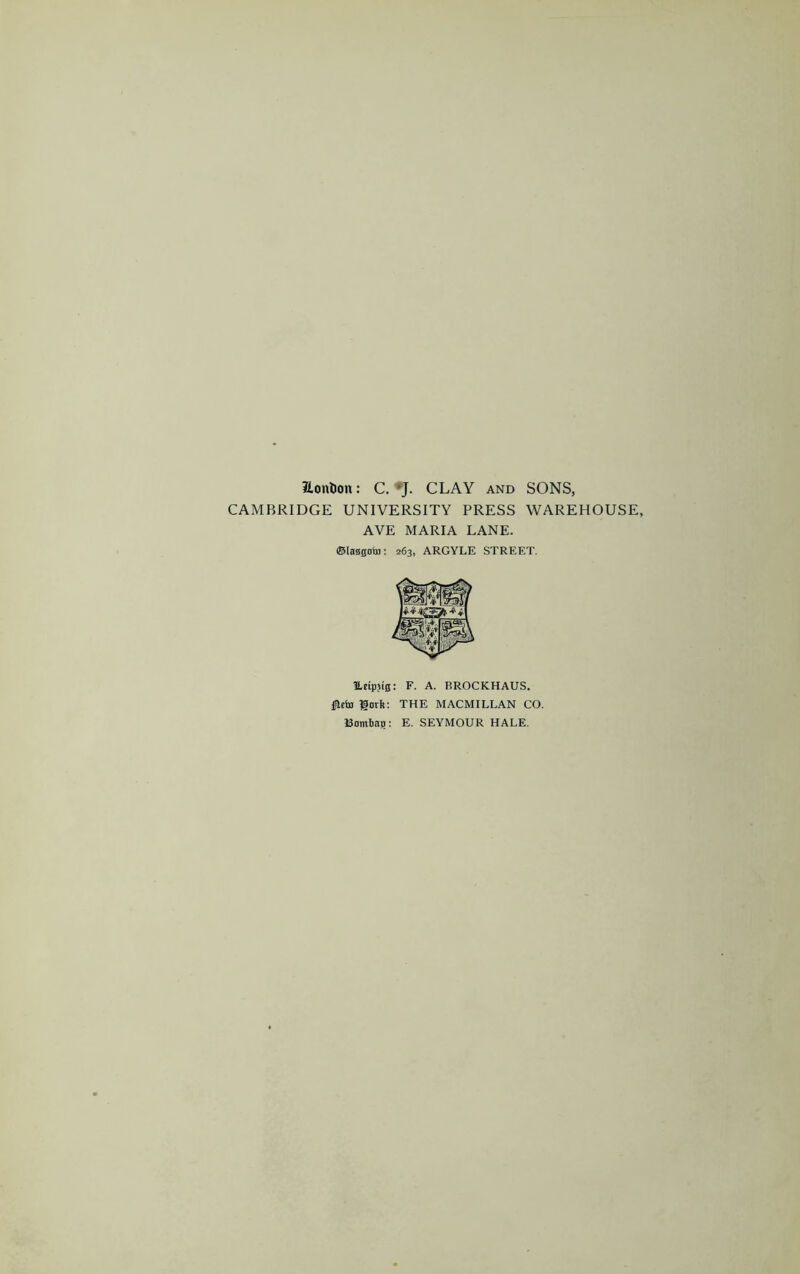 aonDon: C. CLAY and SONS, CAMBRIDGE UNIVERSITY PRESS WAREHOUSE, AYE MARIA LANE. ©IaB0oto: 263, ARGYLE STREET. !Ltip>i0: F. A. BROCKHAUS. goth: THE MACMILLAN CO. Bombai?: E. SEYMOUR HALE.