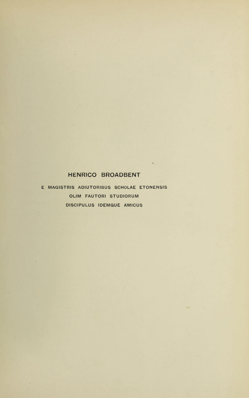 HENRICO BROADBENT E MAGISTRIS ADIUTORIBUS SCHOLAE ETONENSIS OLIM FAUTORI STUDIORUM DISCIPULUS IDEMQUE AMICUS