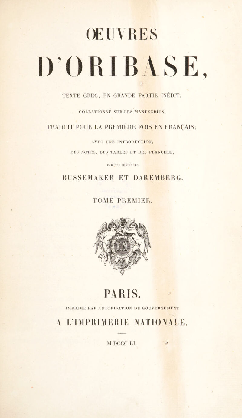 (lfil!VUES ORI BASE, TEXTE GREC, EN GRANDE PARTIE INÉDIT, COLLATIONNÉ SUR LES MANUSCRITS, TRADUIT POUR LA PREMIÈRE FOIS EN FRANÇAIS; AVEC UNE INTRODUCTION, DES NOTES, DES TABLES ET DES PLANCHES, PAli LE,S DOCTEIKiS BUSSEMAKER ET DAREMBERG. TOME PREMIER. PARIS. IMPRIMÉ PAR AUTORISATION DU GOUVERNEMENT 4 L’IMPRIMERIE NATIONALE.