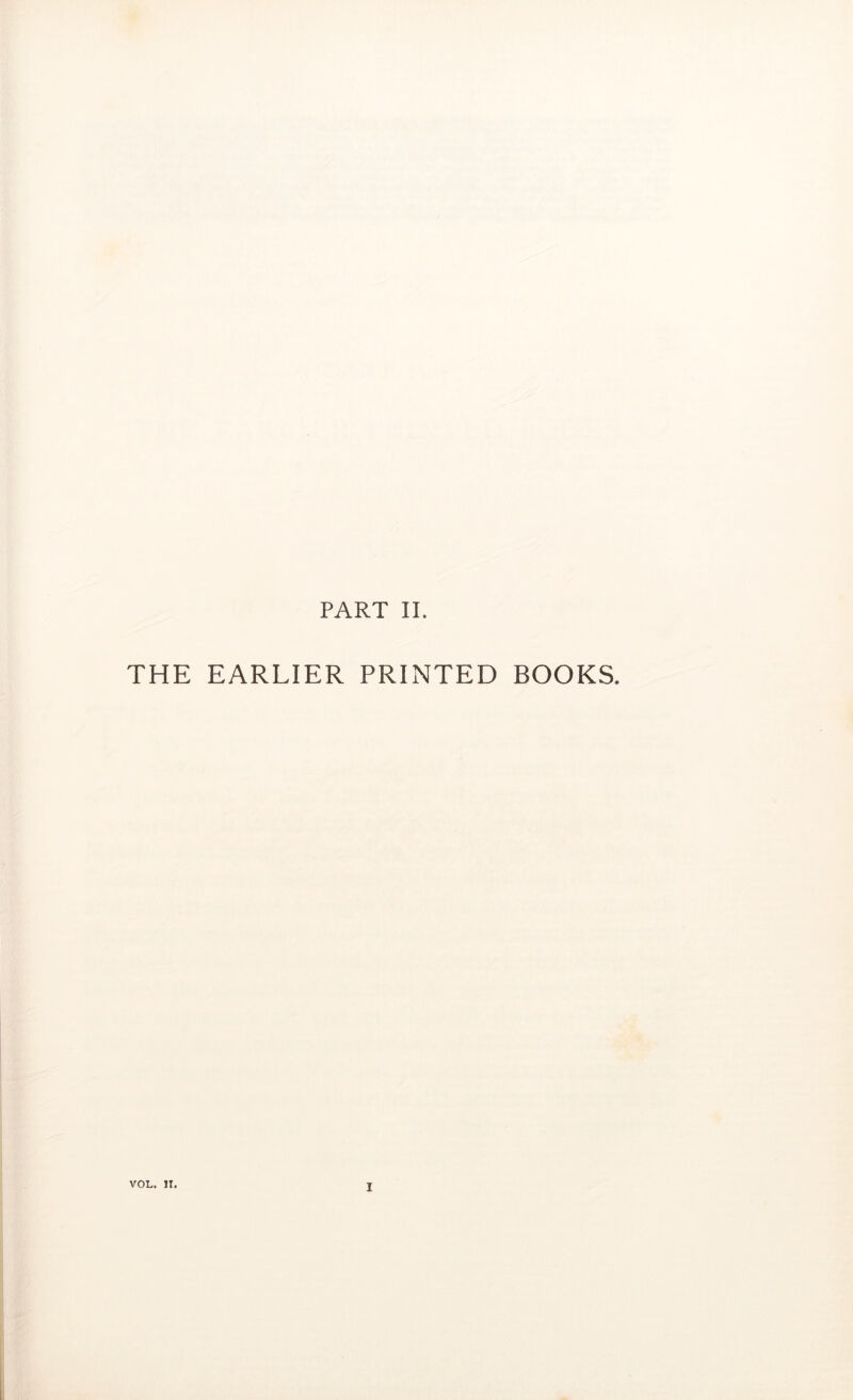 THE EARLIER PRINTED BOOKS. VOL. JI. I