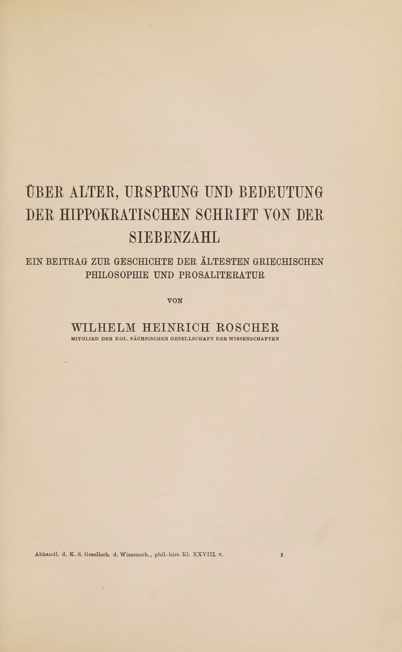 ÜBER ALTER, URSPRUNG UND BEDEUTUNG DER HIPPOKRATISCHEN SCHRIFT VON DER SIEBENZAHL EIN BEITRAG ZUR GESCHICHTE DER ÄLTESTEN GRIECHISCHEN PHILOSOPHIE UND PROSALITERATUR VON WILHELM HEINRICH ROSCHER MITGLIED DER KGL. SÄCHSISCHEN GESELLSCHAFT DER WISSENSCHAFTEN