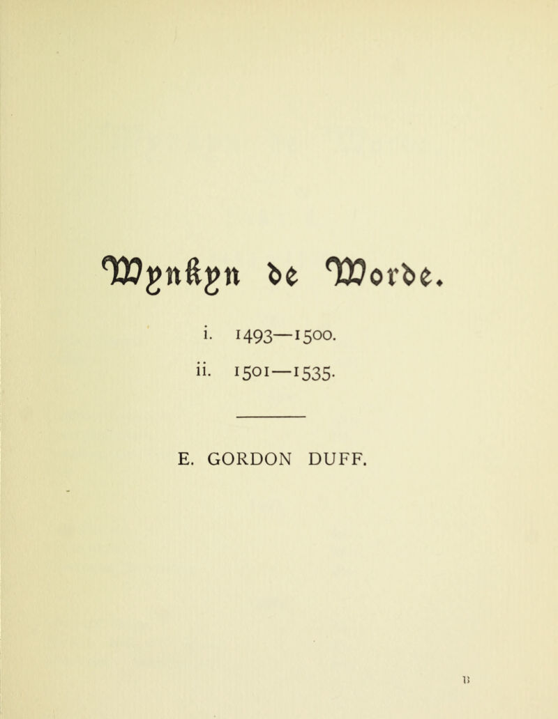 be TJJorbe i. 1493—1500. ii. I50I—I535- E. GORDON DUFF.