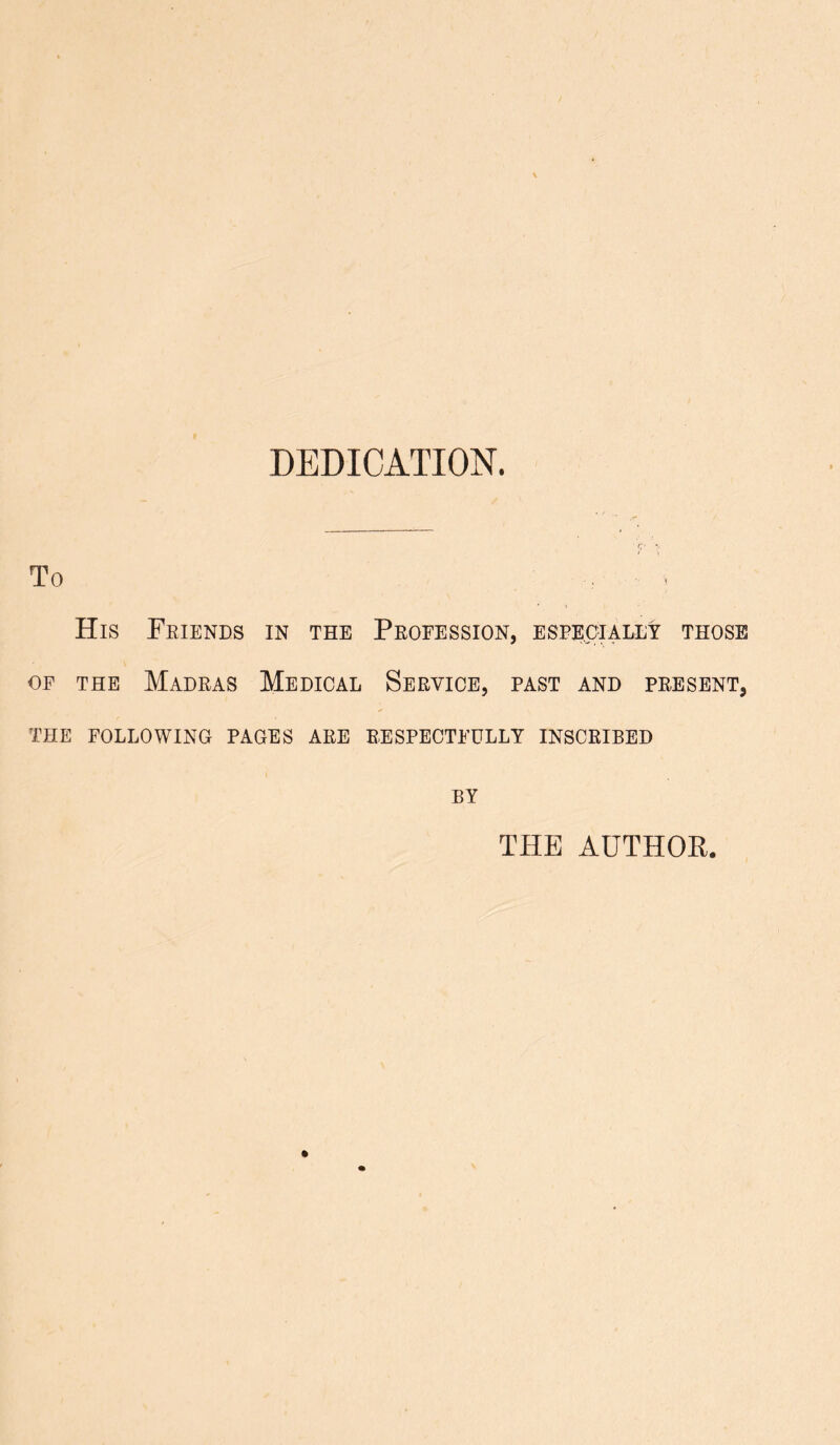 DEDICATION. To • i His Friends in the Profession, especially those of the Madras Medical Service, past and present, THE FOLLOWING PAGES ARE RESPECTFULLY INSCRIBED BY THE AUTHOR