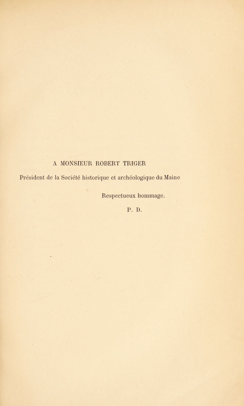 A MONSIEUR ROBERT TRIGER Président de la Société historique et archéologique du Maine Respectueux hommage. P. D.