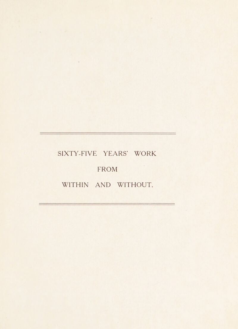 SIXTY-FIVE YEARS’ WORK FROM WITHIN AND WITHOUT.
