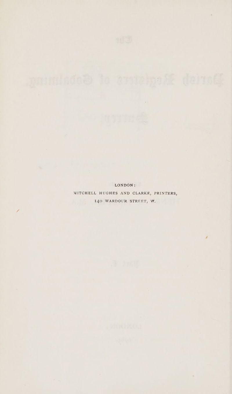 LONDON: MITCHELL HUGHES AND CLARKE, PRINTERS, {40 WARDOUR STREET, W.