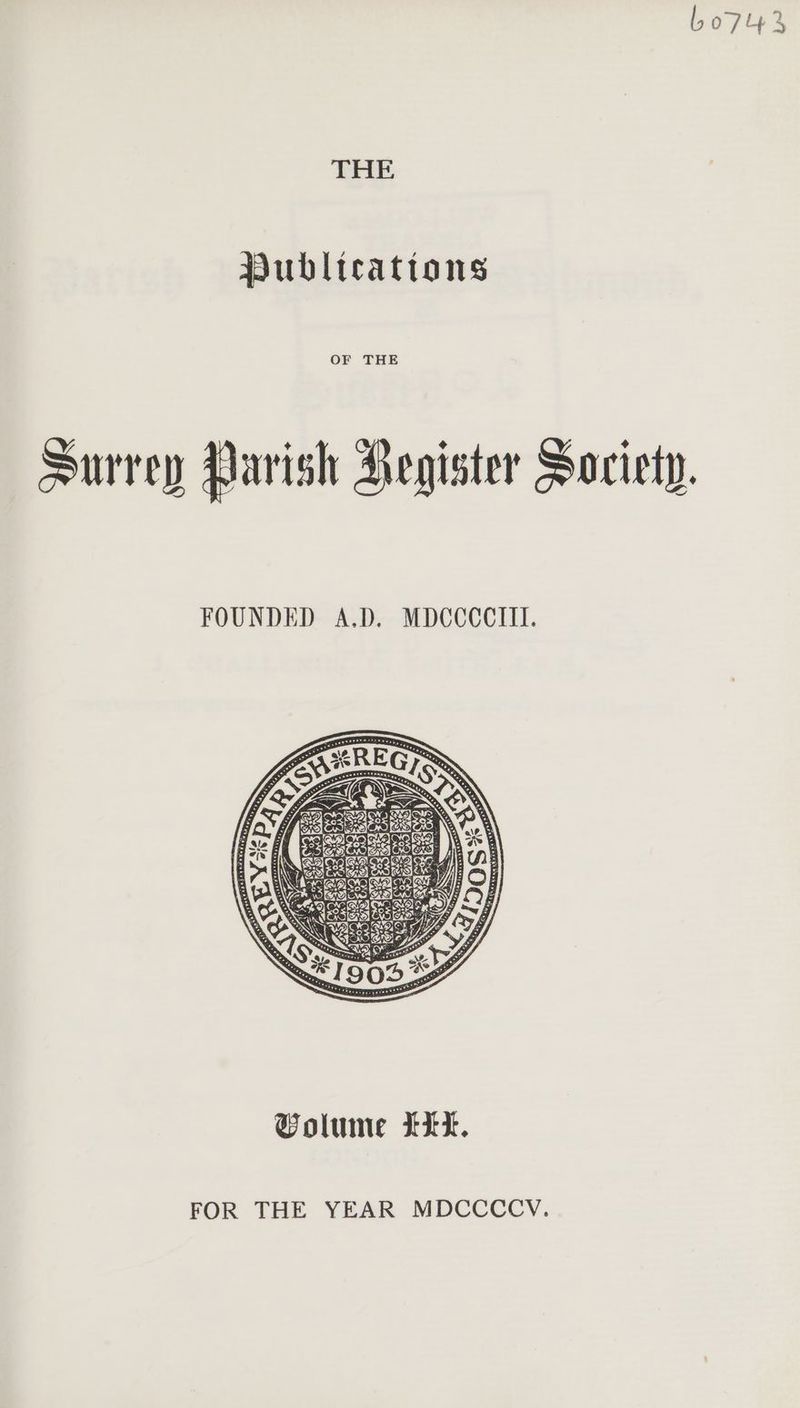 Lo743 THE Publteattons Surrey Parish Hegister Society. FOUNDED A.D. MDCCCCIII. FOR THE YEAR MDCCCCV.