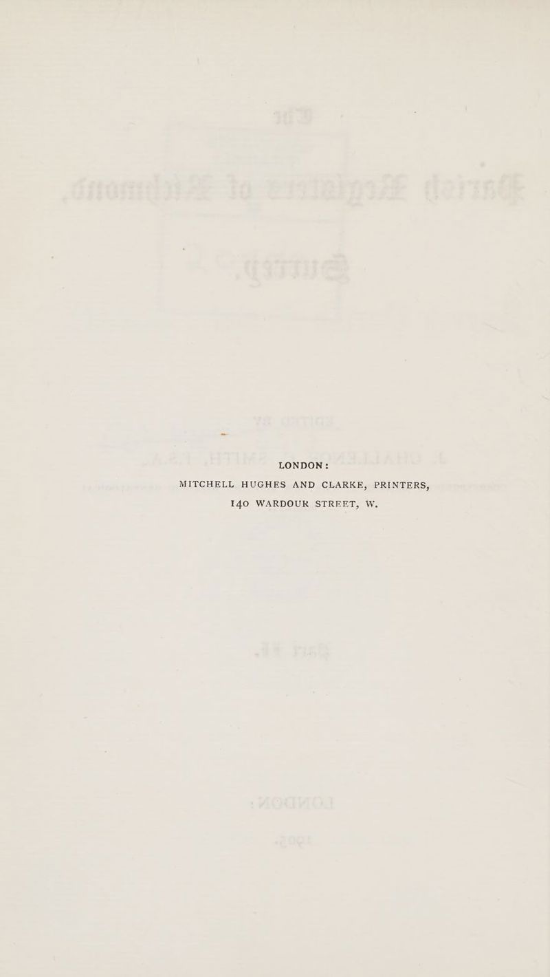 LONDON: MITCHELL HUGHES AND CLARKE, PRINTERS, 140 WARDOUR STREET, W.